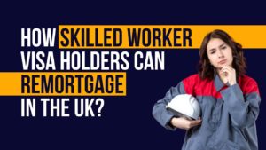 How Skilled Worker Visa Holders Can Remortgage in the UK